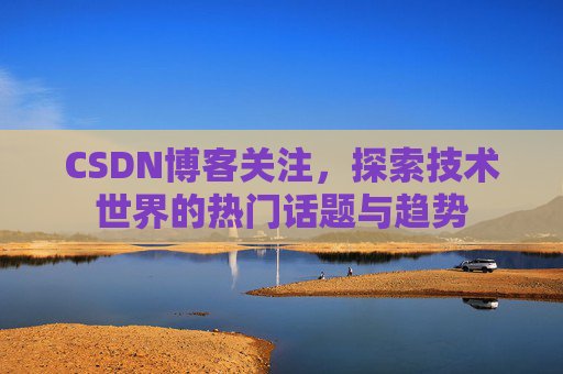 CSDN博客关注，探索技术世界的热门话题与趋势