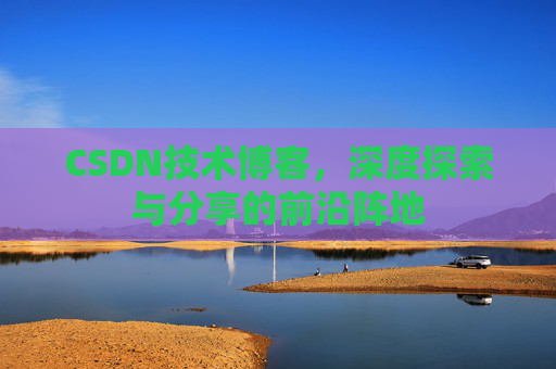 CSDN技术博客，深度探索与分享的前沿阵地